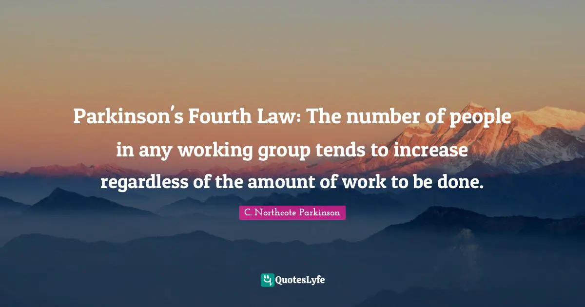 Fourth Quotes: "Parkinson's Fourth Law: The number of people in any working group tends to increase regardless of the amount of work to be done."