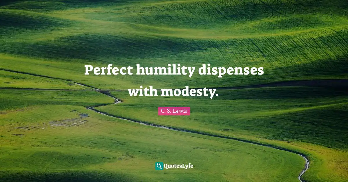 Perfect humility dispenses with modesty.