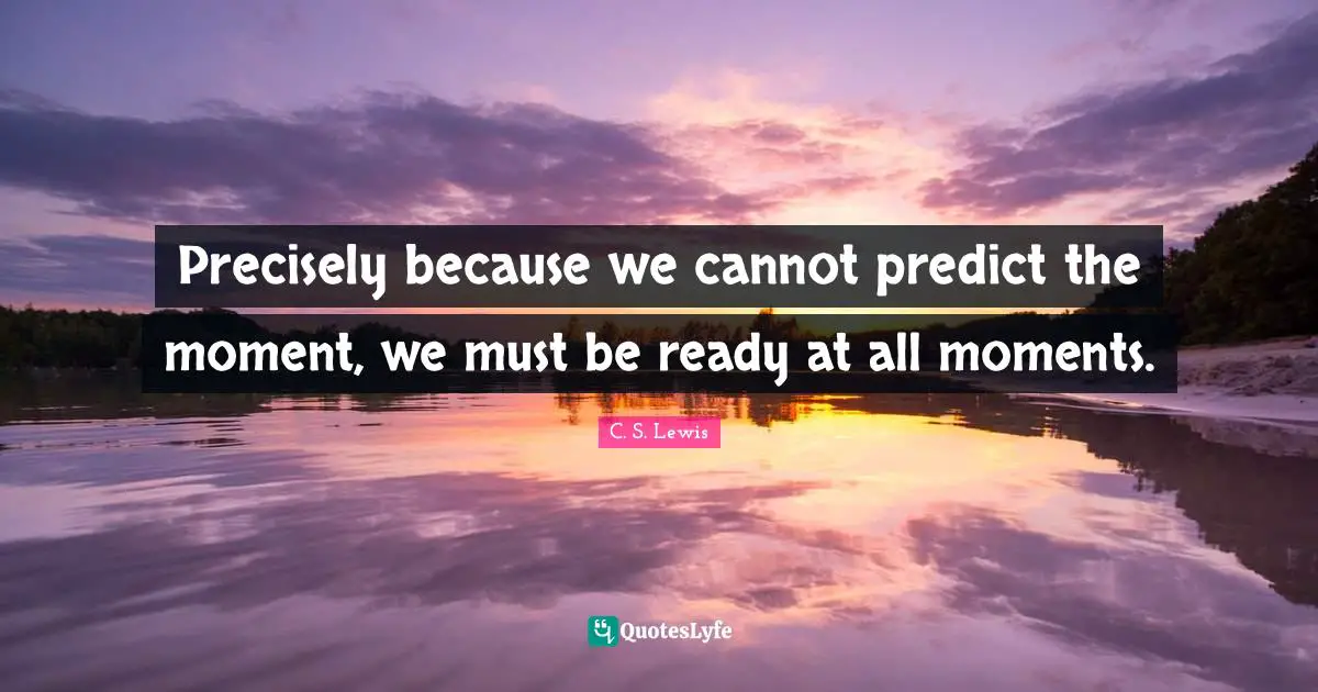 Precisely because we cannot predict the moment, we must be ready at all moments.