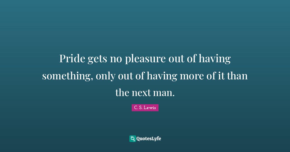 Pride gets no pleasure out of having something, only out of having more of it than the next man.