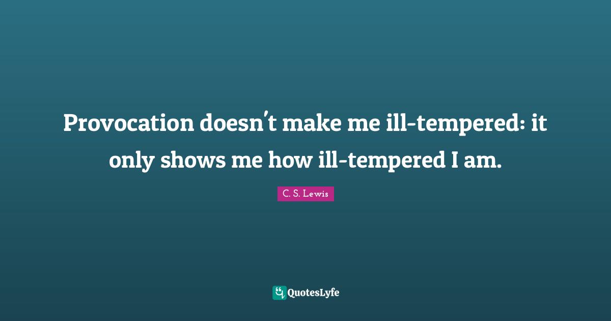 Provocation Quotes: "Provocation doesn't make me ill-tempered: it only shows me how ill-tempered I am."