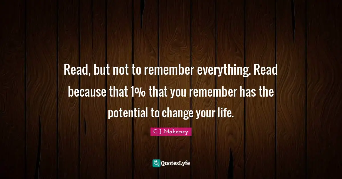 C.J. Mahaney Quotes: "Read, but not to remember everything. Read because that 1% that you remember has the potential to change your life."
