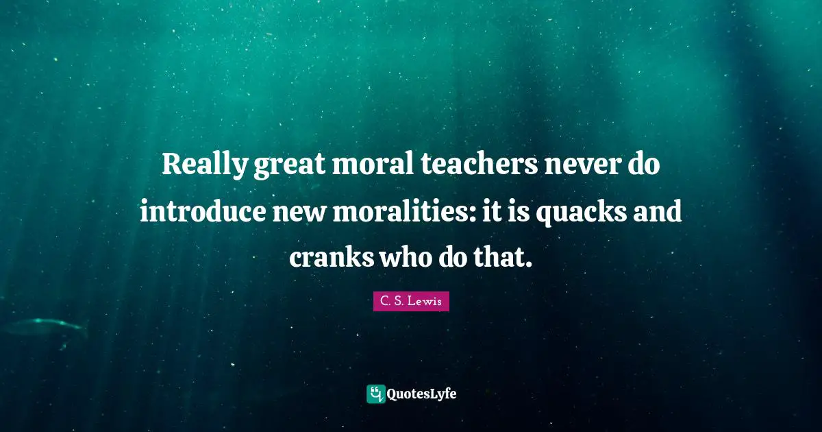 Quacks Quotes: "Really great moral teachers never do introduce new moralities: it is quacks and cranks who do that."
