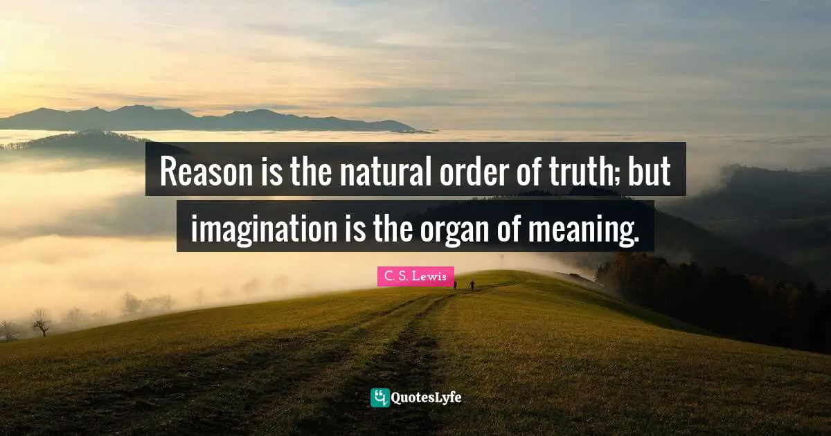 Reason is the natural order of truth; but imagination is the organ of meaning.