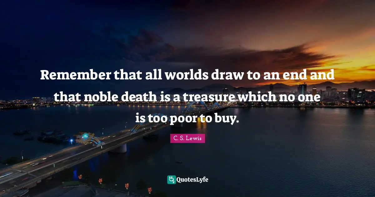 Remember that all worlds draw to an end and that noble death is a treasure which no one is too poor to buy.