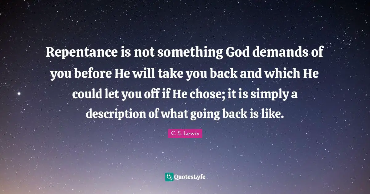 Repentance is not something God demands of you before He will take you back and which He could let you off if He chose; it is simply a description of what going back is like.