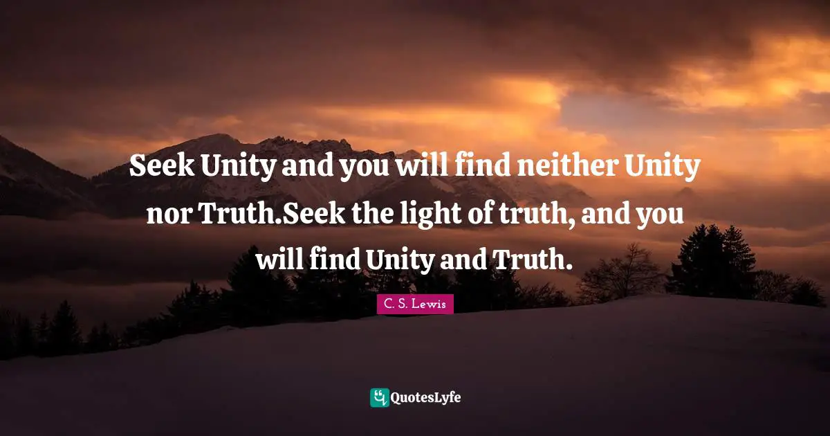Seek Unity and you will find neither Unity nor Truth.Seek the light of truth, and you will find Unity and Truth.