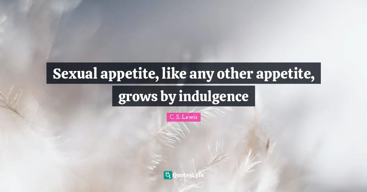 Sexual appetite, like any other appetite, grows by indulgence