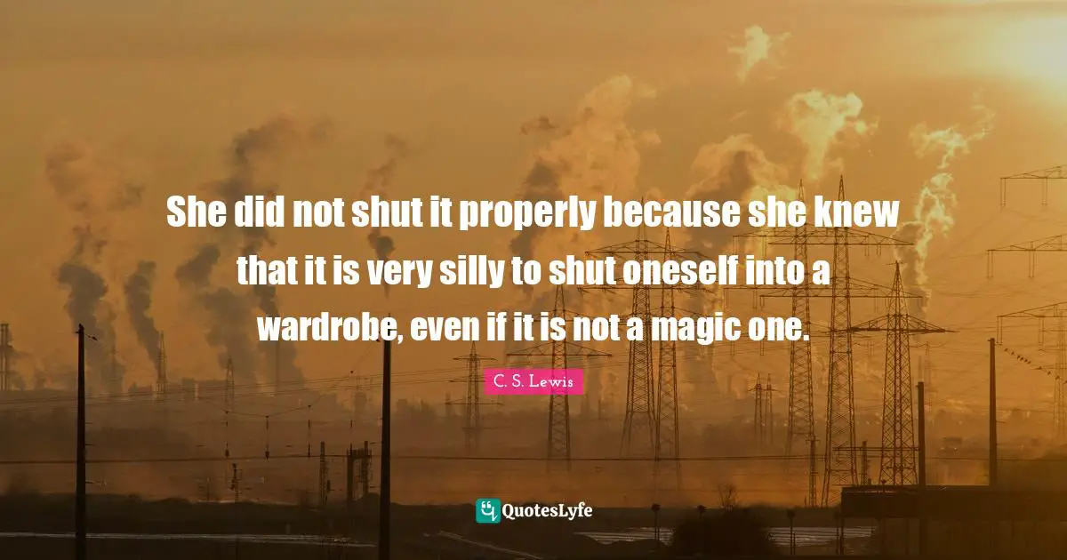 She did not shut it properly because she knew that it is very silly to shut oneself into a wardrobe, even if it is not a magic one.