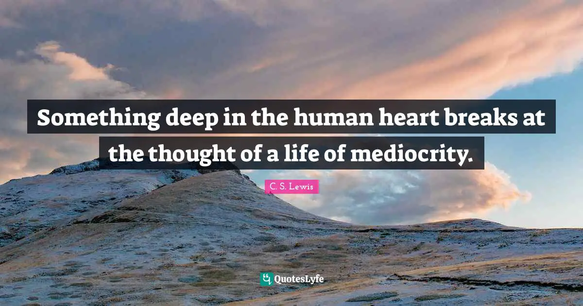 Something deep in the human heart breaks at the thought of a life of mediocrity.