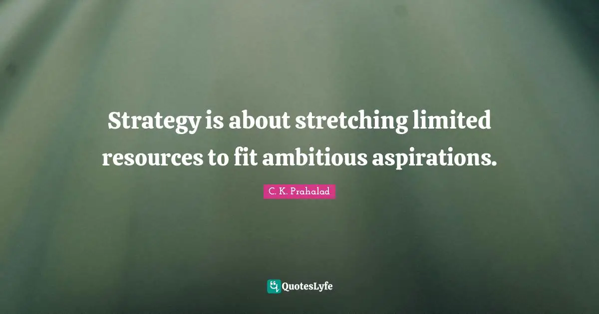 Strategy is about stretching limited resources to fit ambitious aspirations.