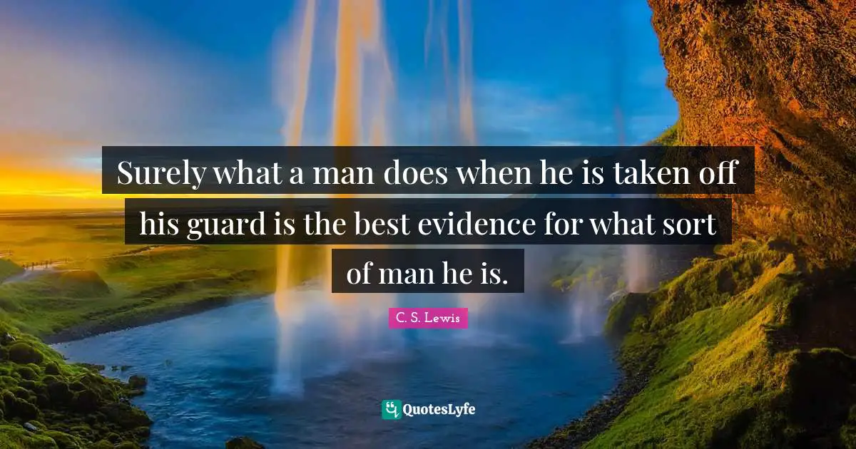 Surely what a man does when he is taken off his guard is the best evidence for what sort of man he is.