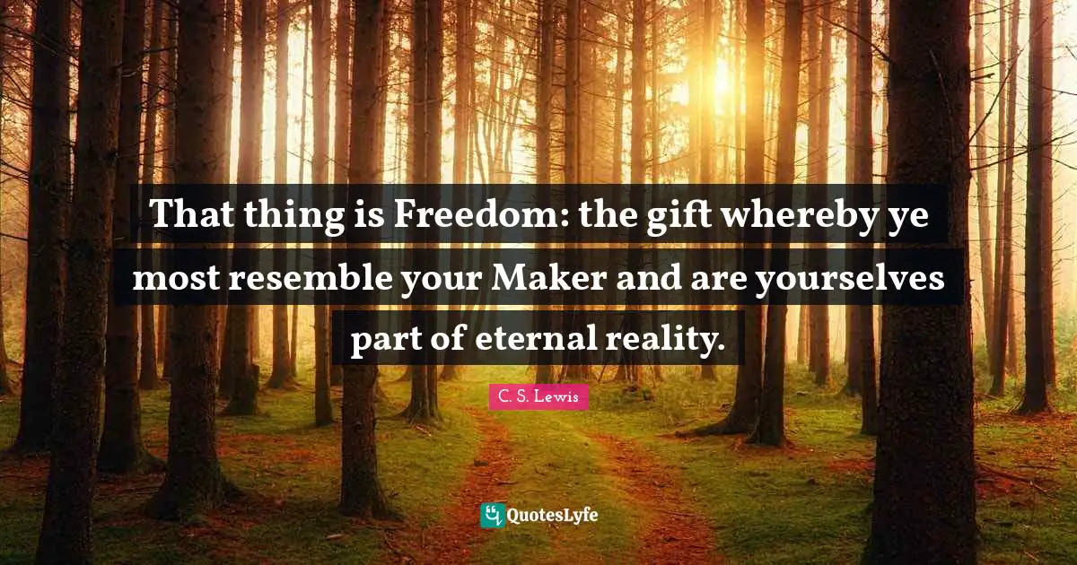 That thing is Freedom: the gift whereby ye most resemble your Maker and are yourselves part of eternal reality.