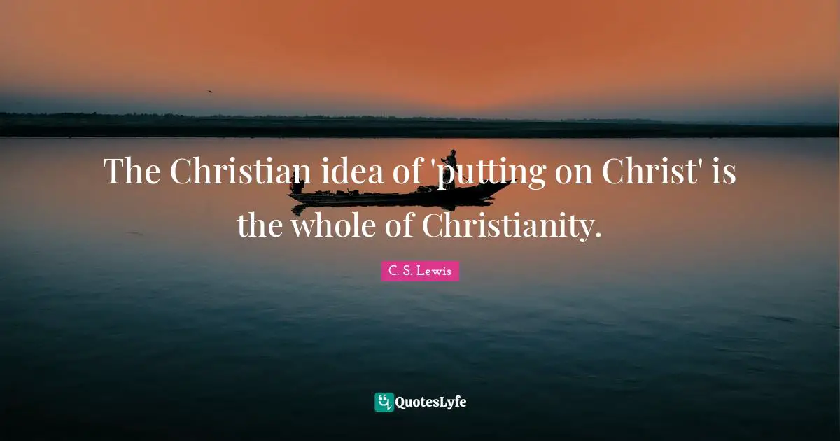 The Christian idea of 'putting on Christ' is the whole of Christianity.