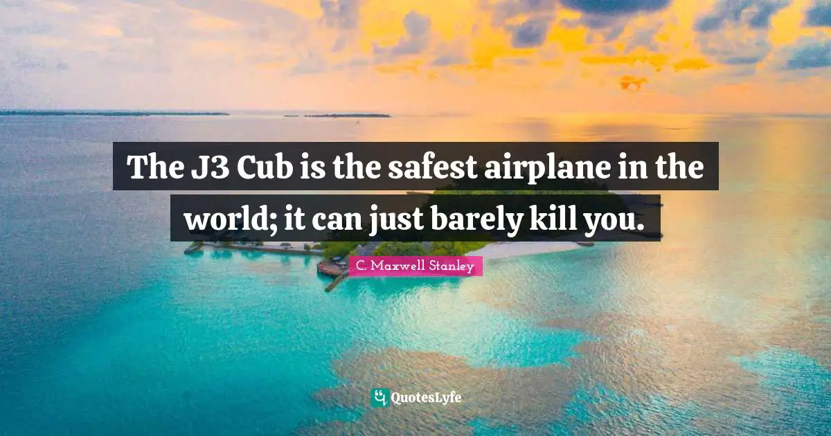 The J3 Cub is the safest airplane in the world; it can just barely kill you.