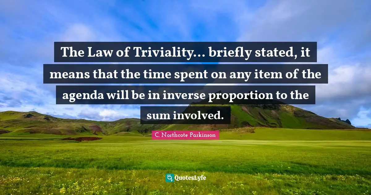Spent Quotes: "The Law of Triviality... briefly stated, it means that the time spent on any item of the agenda will be in inverse proportion to the sum involved."
