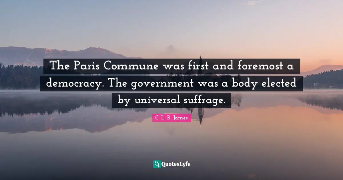 Suffrage Quotes: "The Paris Commune was first and foremost a democracy. The government was a body elected by universal suffrage."