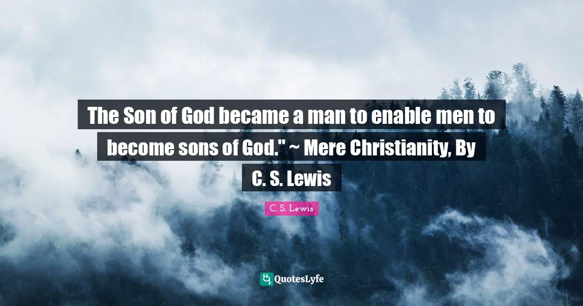 The Son of God became a man to enable men to become sons of God." ~ Mere Christianity, By C. S. Lewis