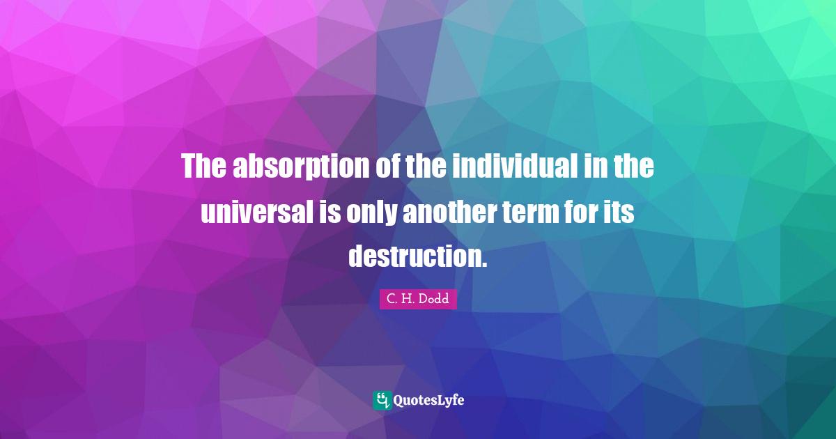 The absorption of the individual in the universal is only another term for its destruction.
