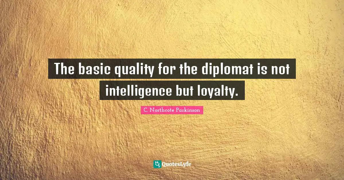 C. Northcote Parkinson Quotes: "The basic quality for the diplomat is not intelligence but loyalty."