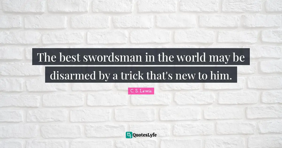 The best swordsman in the world may be disarmed by a trick that's new to him.