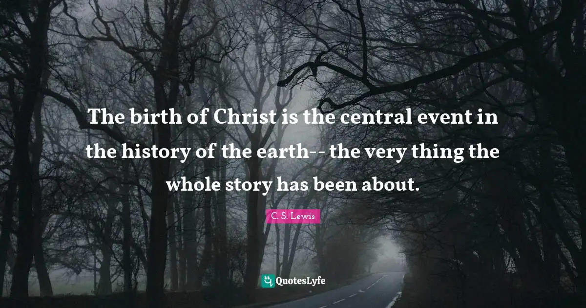 The birth of Christ is the central event in the history of the earth-- the very thing the whole story has been about.