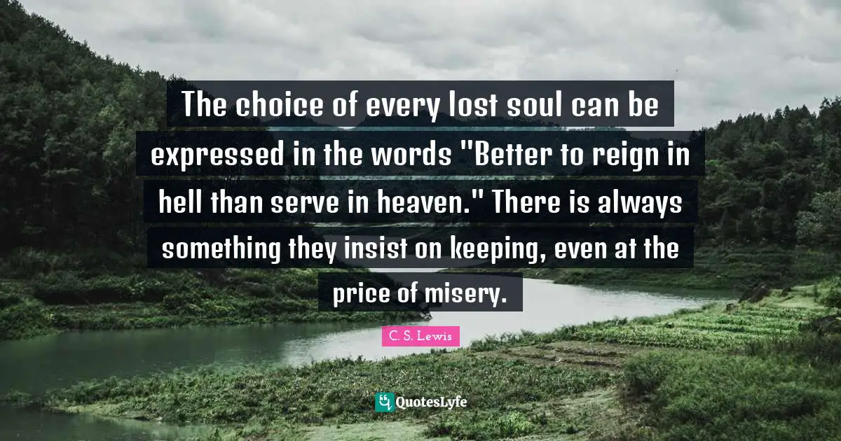 The choice of every lost soul can be expressed in the words "Better to reign in hell than serve in heaven." There is always something they insist on keeping, even at the price of misery.