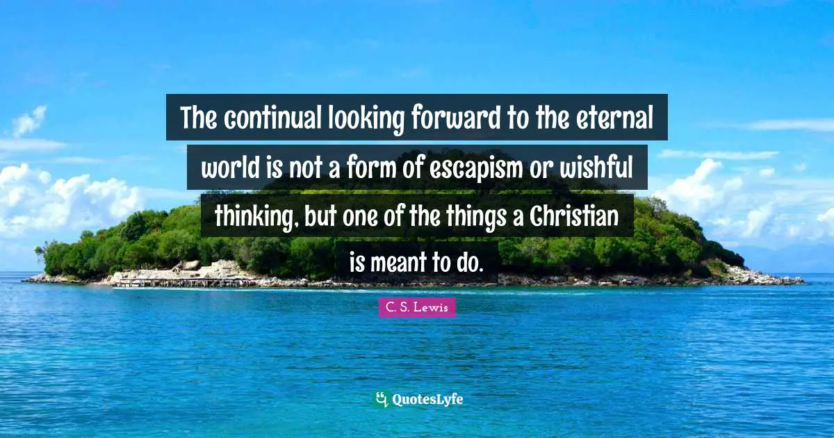 Escapism Quotes: "The continual looking forward to the eternal world is not a form of escapism or wishful thinking, but one of the things a Christian is meant to do."