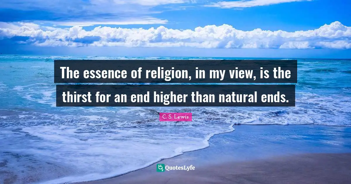The essence of religion, in my view, is the thirst for an end higher than natural ends.