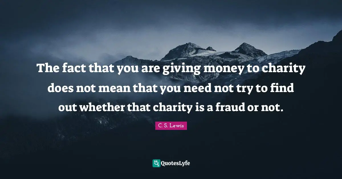 The fact that you are giving money to charity does not mean that you need not try to find out whether that charity is a fraud or not.