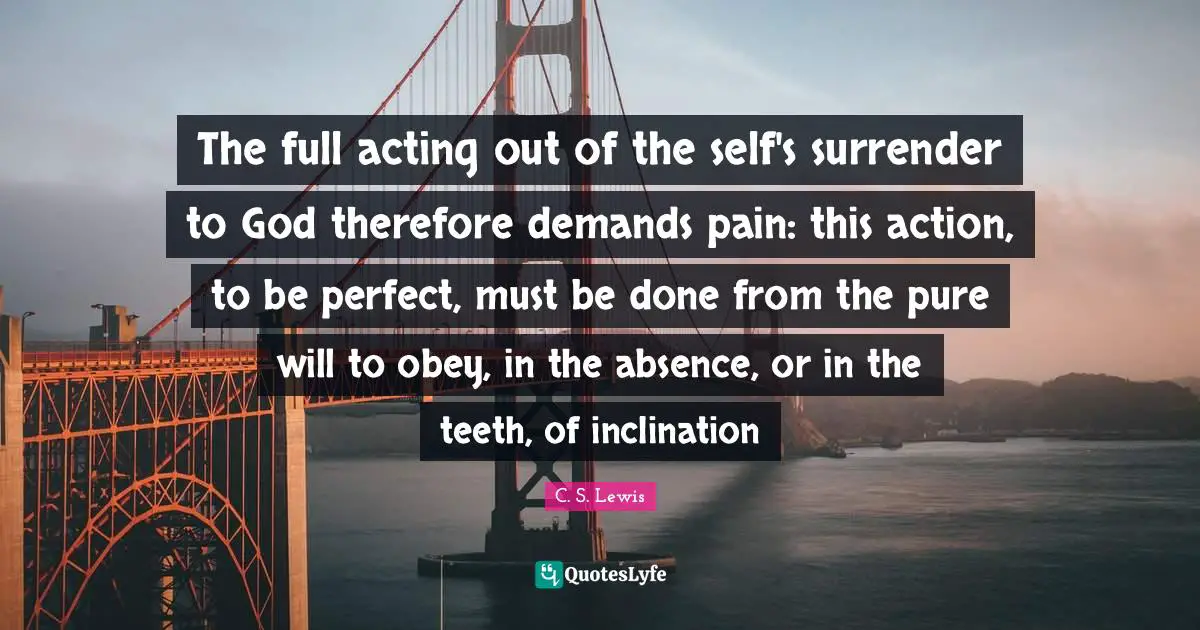 Inclination Quotes: "The full acting out of the self's surrender to God therefore demands pain: this action, to be perfect, must be done from the pure will to obey, in the absence, or in the teeth, of inclination"