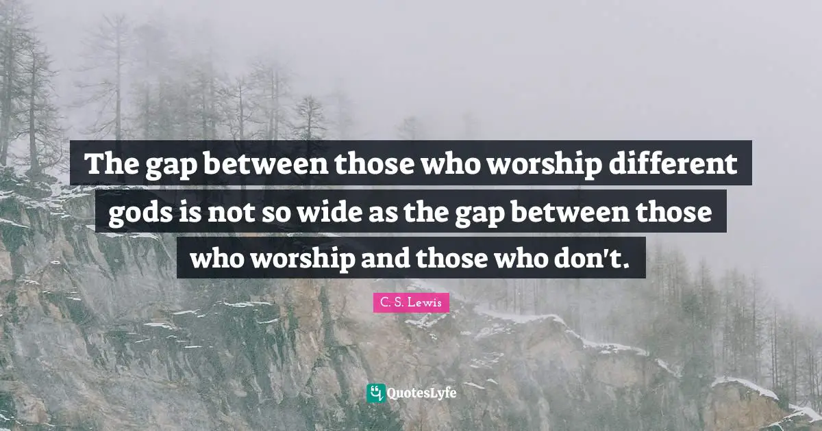 The gap between those who worship different gods is not so wide as the gap between those who worship and those who don't.