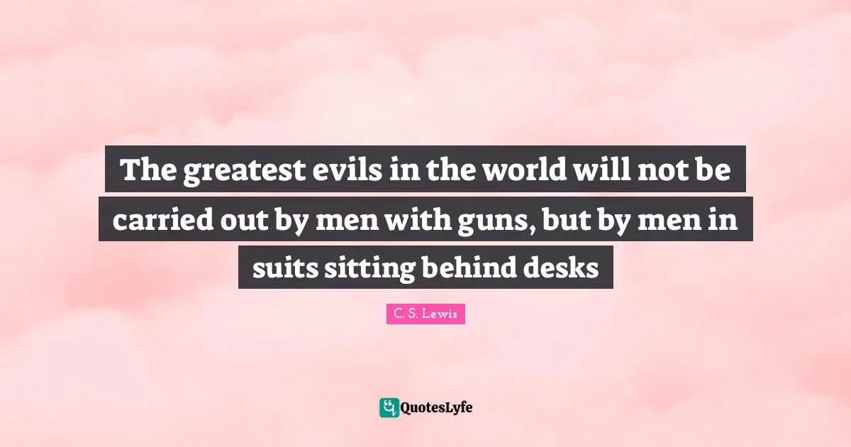 Gun Quotes: "The greatest evils in the world will not be carried out by men with guns, but by men in suits sitting behind desks"