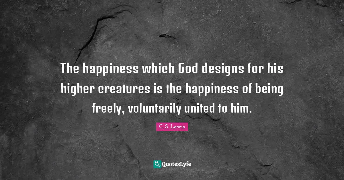 The happiness which God designs for his higher creatures is the happiness of being freely, voluntarily united to him.
