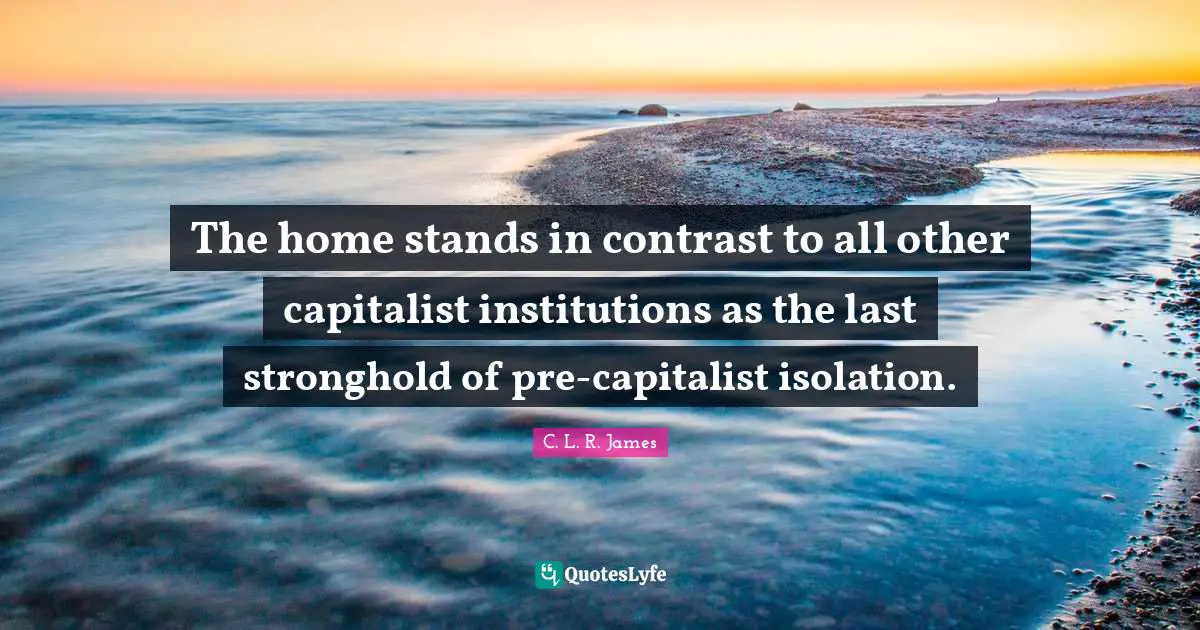 The home stands in contrast to all other capitalist institutions as the last stronghold of pre-capitalist isolation.