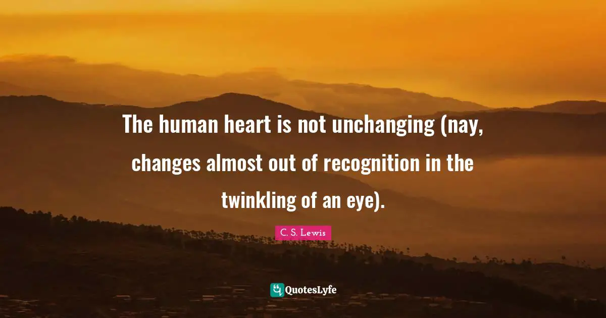 Unchanging Quotes: "The human heart is not unchanging (nay, changes almost out of recognition in the twinkling of an eye)."