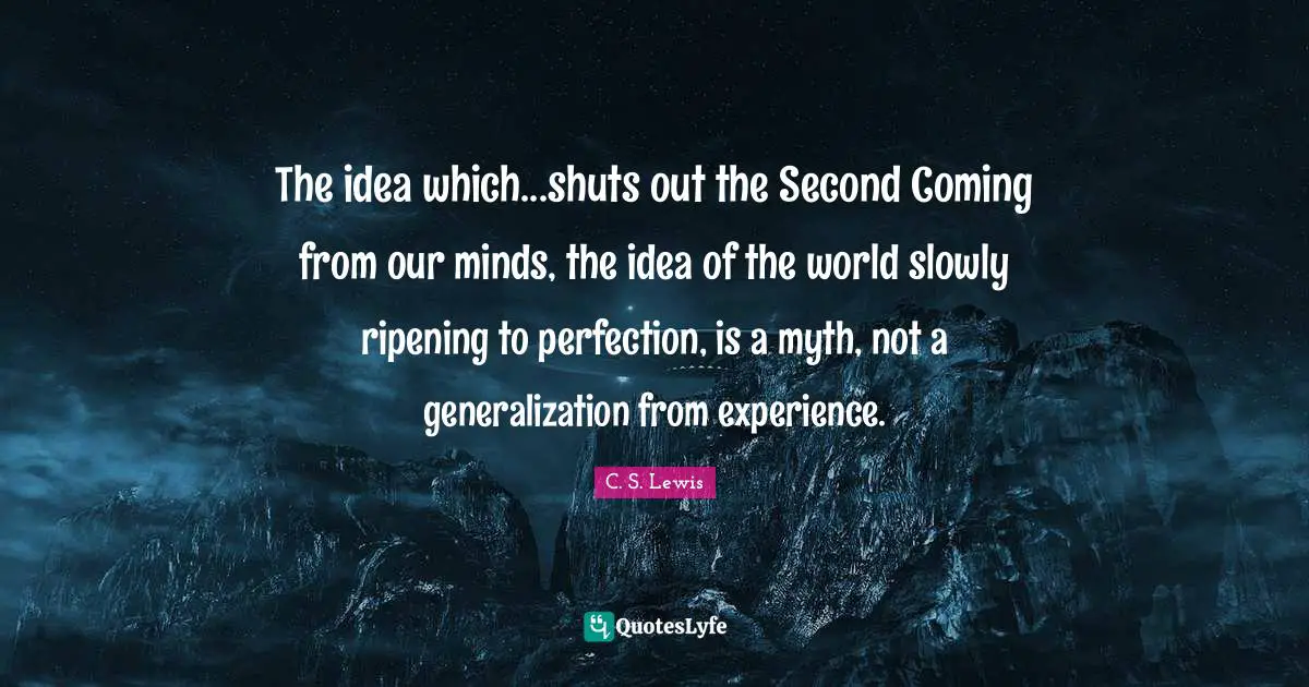 The idea which...shuts out the Second Coming from our minds, the idea of the world slowly ripening to perfection, is a myth, not a generalization from experience.