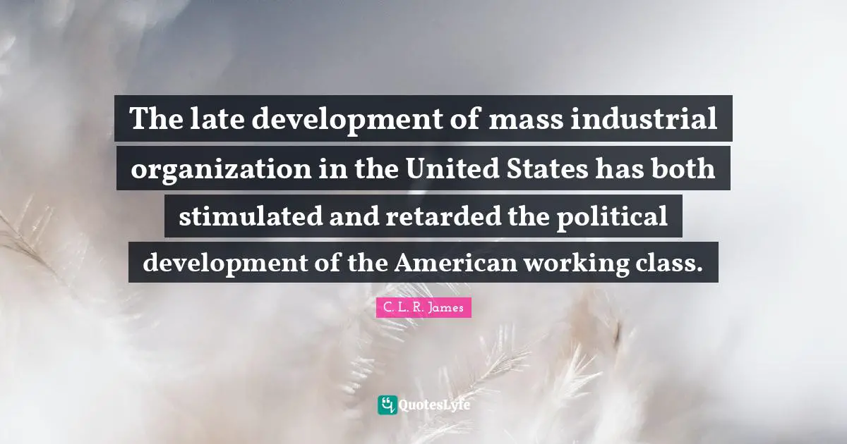 Retarded Quotes: "The late development of mass industrial organization in the United States has both stimulated and retarded the political development of the American working class."