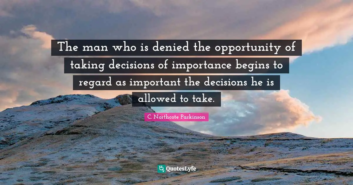 Denied Quotes: "The man who is denied the opportunity of taking decisions of importance begins to regard as important the decisions he is allowed to take."