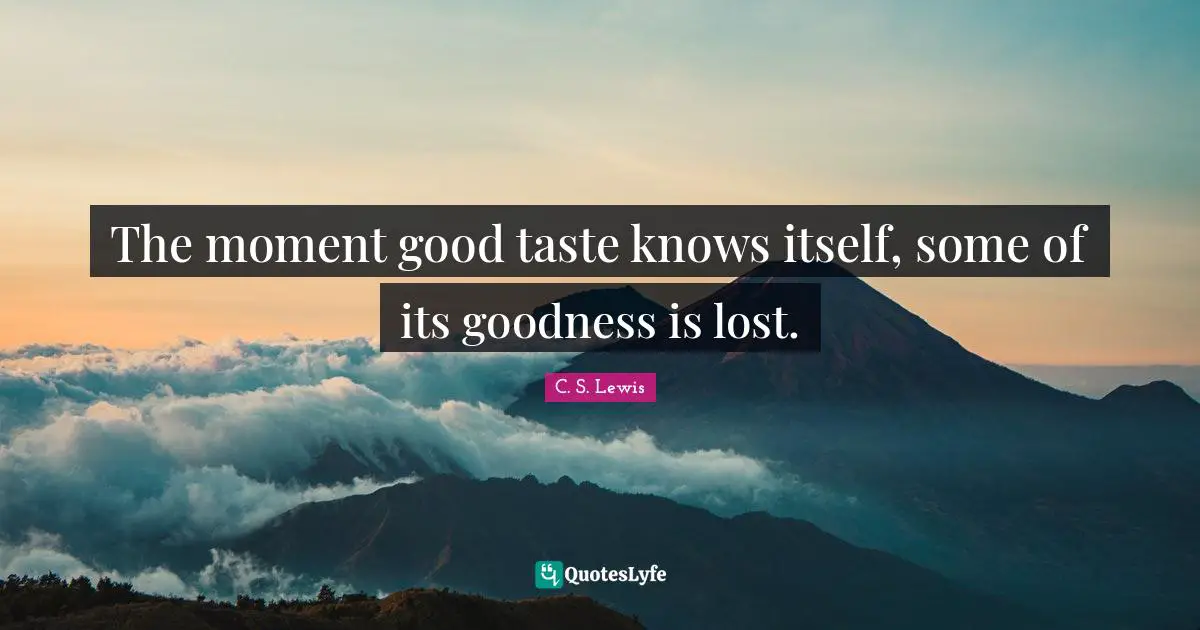 The moment good taste knows itself, some of its goodness is lost.