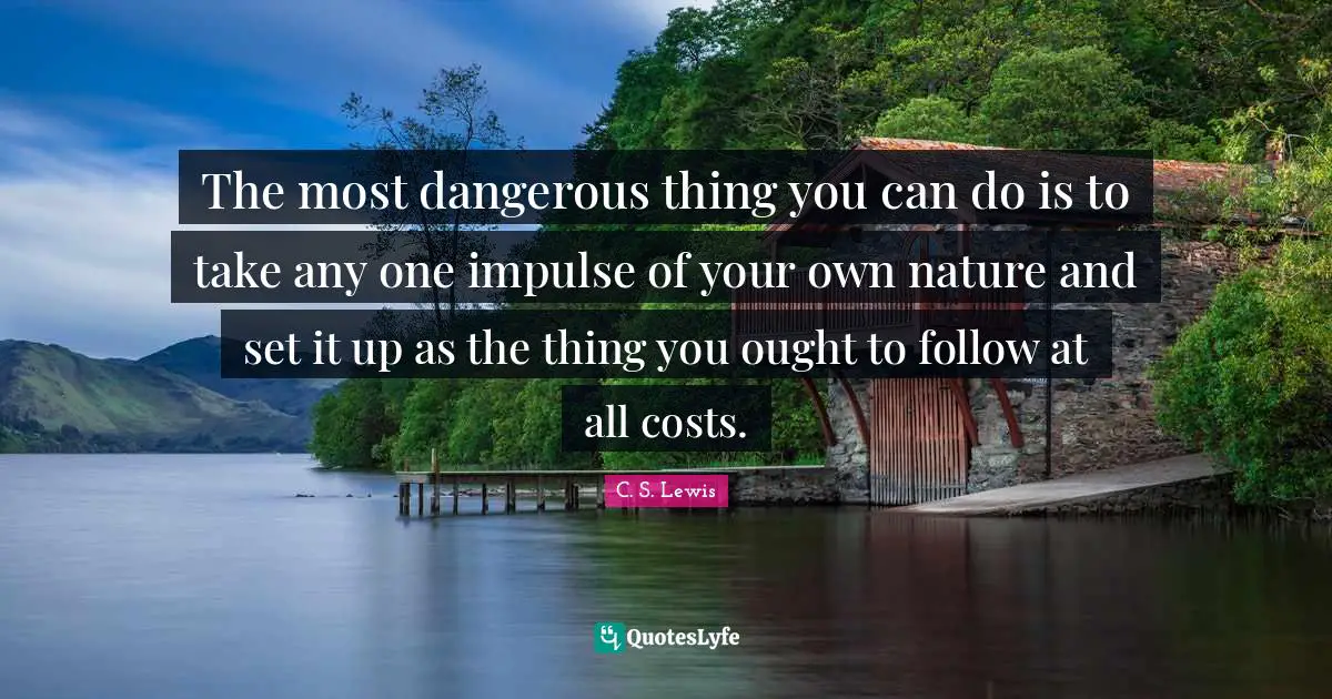 Cost Quotes: "The most dangerous thing you can do is to take any one impulse of your own nature and set it up as the thing you ought to follow at all costs."