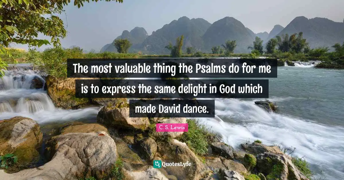 Psalms Quotes: "The most valuable thing the Psalms do for me is to express the same delight in God which made David dance."