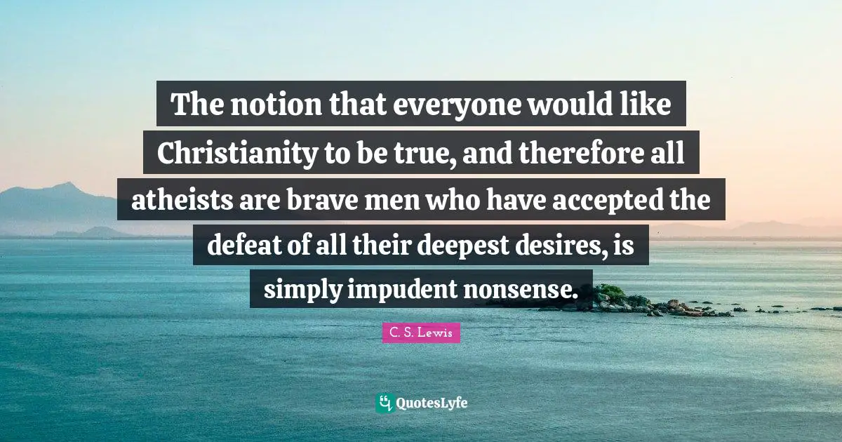The notion that everyone would like Christianity to be true, and therefore all atheists are brave men who have accepted the defeat of all their deepest desires, is simply impudent nonsense.