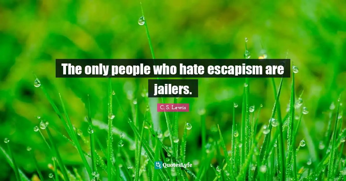 Escapism Quotes: "The only people who hate escapism are jailers."