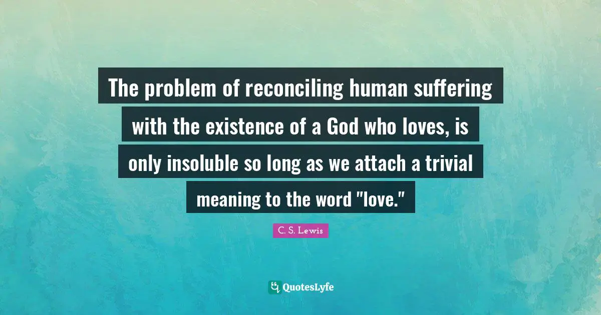 The problem of reconciling human suffering with the existence of a God who loves, is only insoluble so long as we attach a trivial meaning to the word "love."