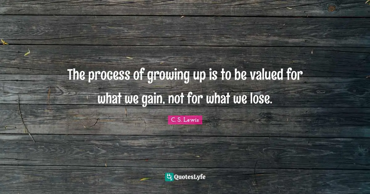 The process of growing up is to be valued for what we gain, not for what we lose.