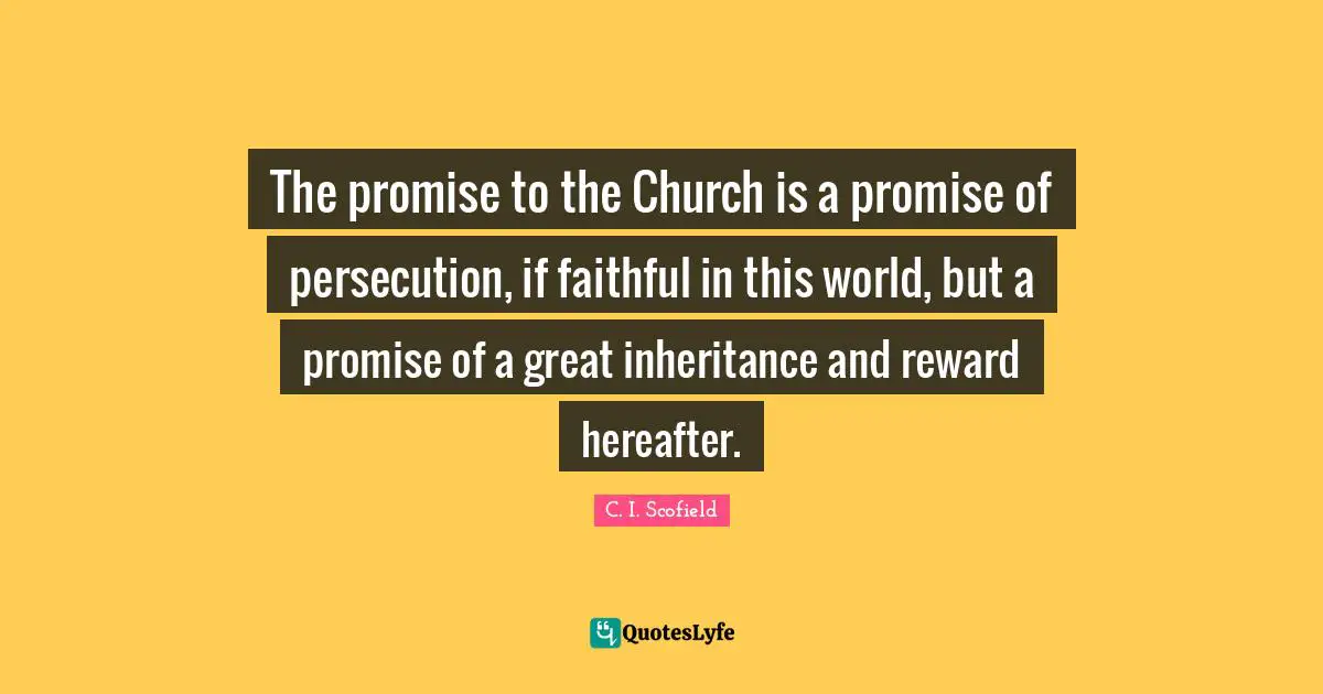 Inheritance Quotes: "The promise to the Church is a promise of persecution, if faithful in this world, but a promise of a great inheritance and reward hereafter."