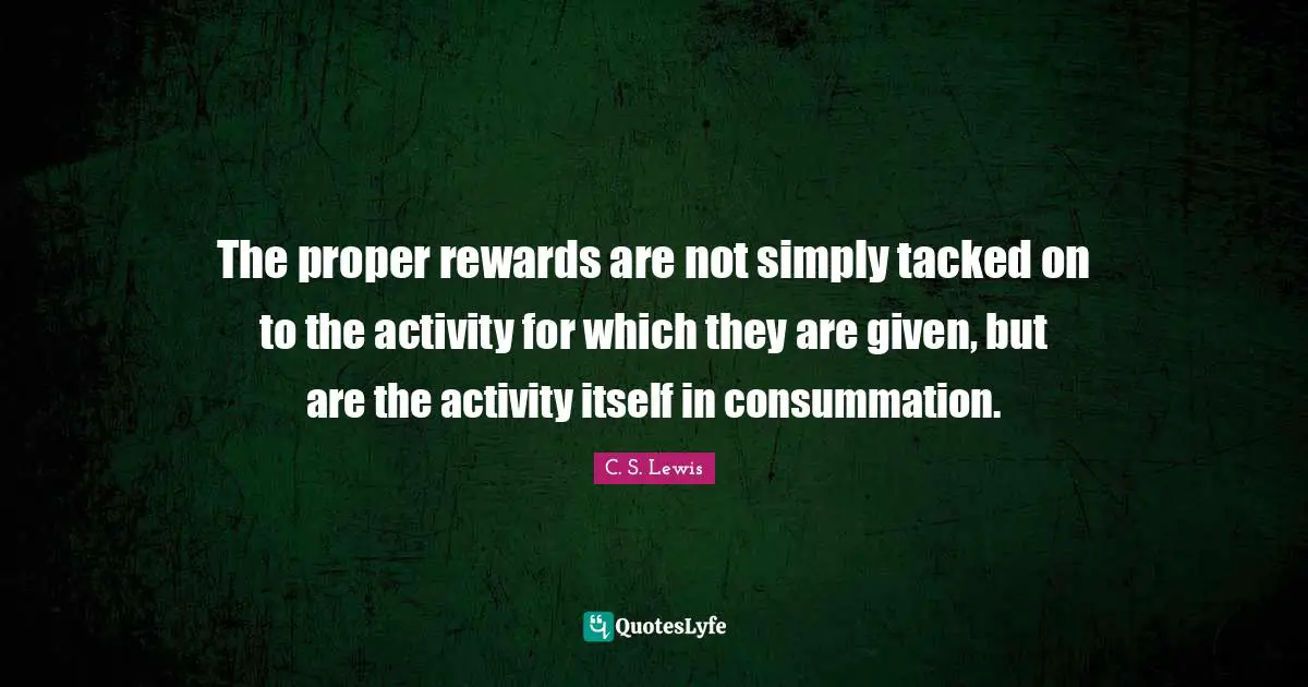 The proper rewards are not simply tacked on to the activity for which they are given, but are the activity itself in consummation.