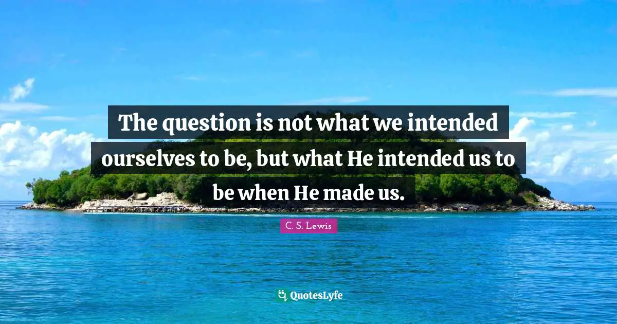 The question is not what we intended ourselves to be, but what He intended us to be when He made us.