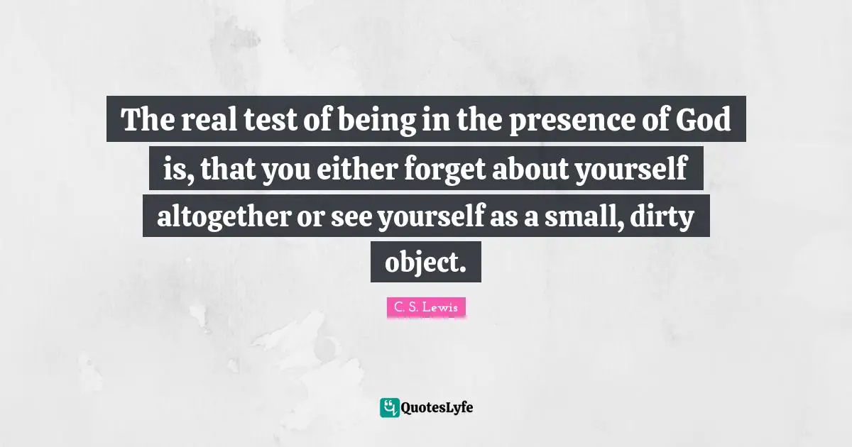 Presence Quotes: "The real test of being in the presence of God is, that you either forget about yourself altogether or see yourself as a small, dirty object."